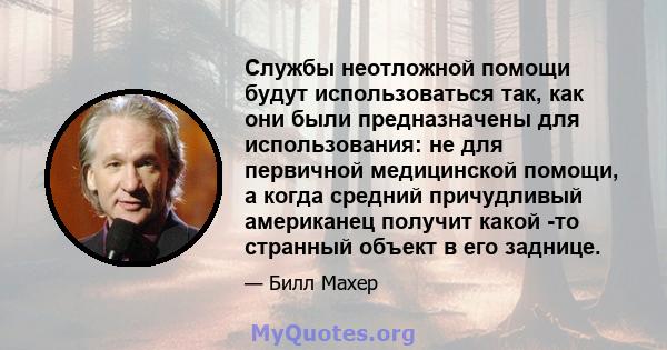 Службы неотложной помощи будут использоваться так, как они были предназначены для использования: не для первичной медицинской помощи, а когда средний причудливый американец получит какой -то странный объект в его