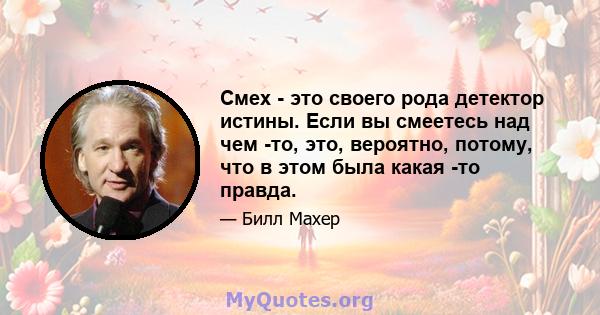 Смех - это своего рода детектор истины. Если вы смеетесь над чем -то, это, вероятно, потому, что в этом была какая -то правда.