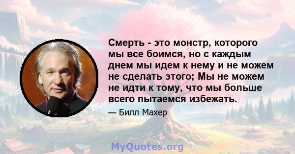 Смерть - это монстр, которого мы все боимся, но с каждым днем ​​мы идем к нему и не можем не сделать этого; Мы не можем не идти к тому, что мы больше всего пытаемся избежать.