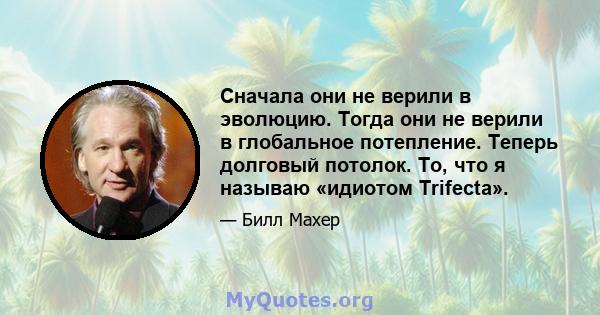 Сначала они не верили в эволюцию. Тогда они не верили в глобальное потепление. Теперь долговый потолок. То, что я называю «идиотом Trifecta».