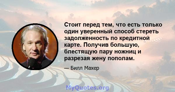 Стоит перед тем, что есть только один уверенный способ стереть задолженность по кредитной карте. Получив большую, блестящую пару ножниц и разрезая жену пополам.