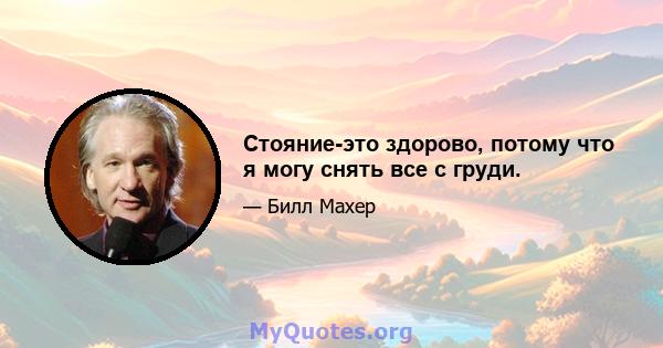 Стояние-это здорово, потому что я могу снять все с груди.