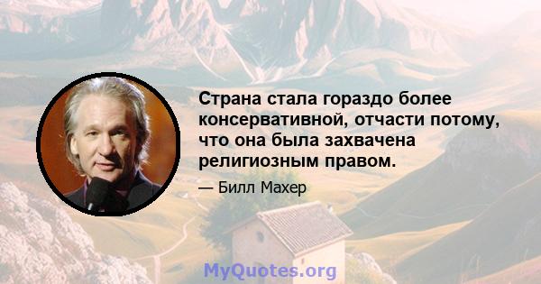 Страна стала гораздо более консервативной, отчасти потому, что она была захвачена религиозным правом.