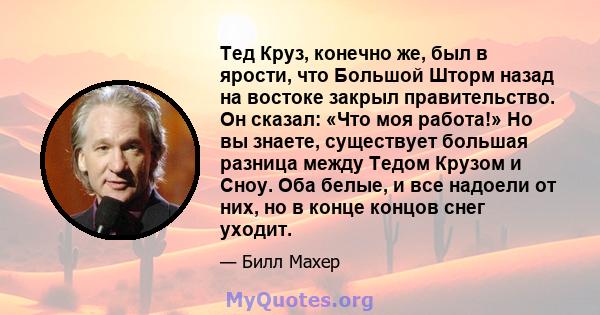 Тед Круз, конечно же, был в ярости, что Большой Шторм назад на востоке закрыл правительство. Он сказал: «Что моя работа!» Но вы знаете, существует большая разница между Тедом Крузом и Сноу. Оба белые, и все надоели от