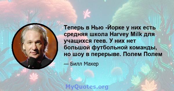 Теперь в Нью -Йорке у них есть средняя школа Harvey Milk для учащихся геев. У них нет большой футбольной команды, но шоу в перерыве. Полем Полем