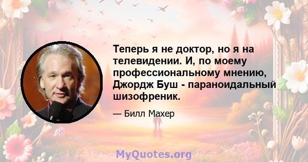 Теперь я не доктор, но я на телевидении. И, по моему профессиональному мнению, Джордж Буш - параноидальный шизофреник.