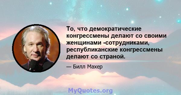 То, что демократические конгрессмены делают со своими женщинами -сотрудниками, республиканские конгрессмены делают со страной.