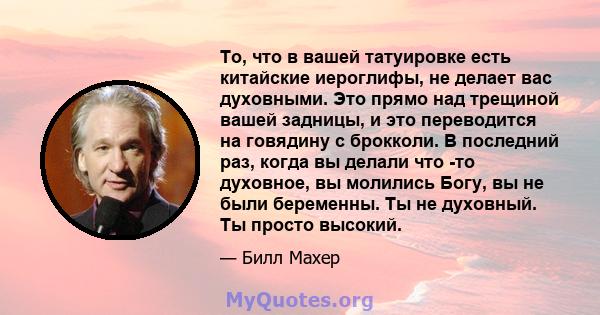 То, что в вашей татуировке есть китайские иероглифы, не делает вас духовными. Это прямо над трещиной вашей задницы, и это переводится на говядину с брокколи. В последний раз, когда вы делали что -то духовное, вы