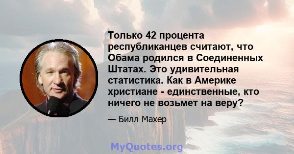 Только 42 процента республиканцев считают, что Обама родился в Соединенных Штатах. Это удивительная статистика. Как в Америке христиане - единственные, кто ничего не возьмет на веру?