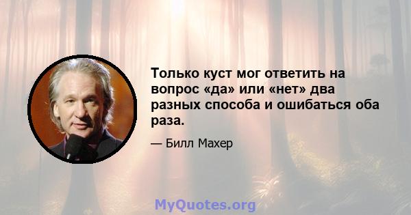 Только куст мог ответить на вопрос «да» или «нет» два разных способа и ошибаться оба раза.