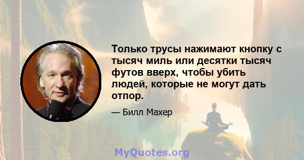 Только трусы нажимают кнопку с тысяч миль или десятки тысяч футов вверх, чтобы убить людей, которые не могут дать отпор.