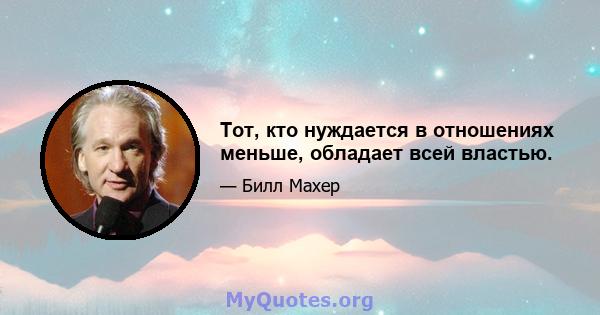 Тот, кто нуждается в отношениях меньше, обладает всей властью.