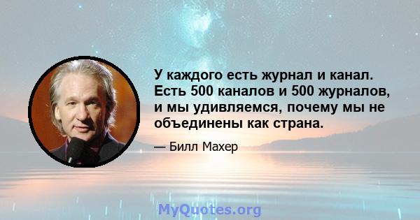 У каждого есть журнал и канал. Есть 500 каналов и 500 журналов, и мы удивляемся, почему мы не объединены как страна.