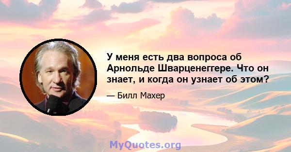 У меня есть два вопроса об Арнольде Шварценеггере. Что он знает, и когда он узнает об этом?