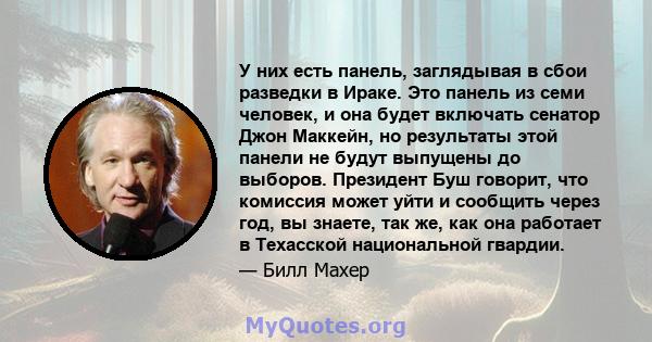 У них есть панель, заглядывая в сбои разведки в Ираке. Это панель из семи человек, и она будет включать сенатор Джон Маккейн, но результаты этой панели не будут выпущены до выборов. Президент Буш говорит, что комиссия