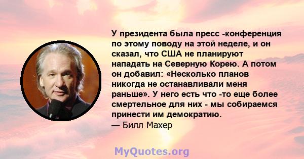 У президента была пресс -конференция по этому поводу на этой неделе, и он сказал, что США не планируют нападать на Северную Корею. А потом он добавил: «Несколько планов никогда не останавливали меня раньше». У него есть 