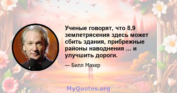 Ученые говорят, что 8,9 землетрясения здесь может сбить здания, прибрежные районы наводнения ... и улучшить дороги.