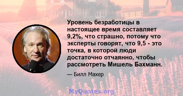 Уровень безработицы в настоящее время составляет 9,2%, что страшно, потому что эксперты говорят, что 9,5 - это точка, в которой люди достаточно отчаянно, чтобы рассмотреть Мишель Бахманн.