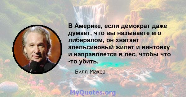 В Америке, если демократ даже думает, что вы называете его либералом, он хватает апельсиновый жилет и винтовку и направляется в лес, чтобы что -то убить.