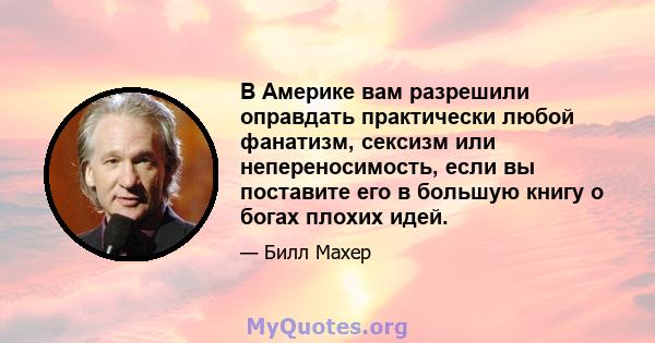 В Америке вам разрешили оправдать практически любой фанатизм, сексизм или непереносимость, если вы поставите его в большую книгу о богах плохих идей.