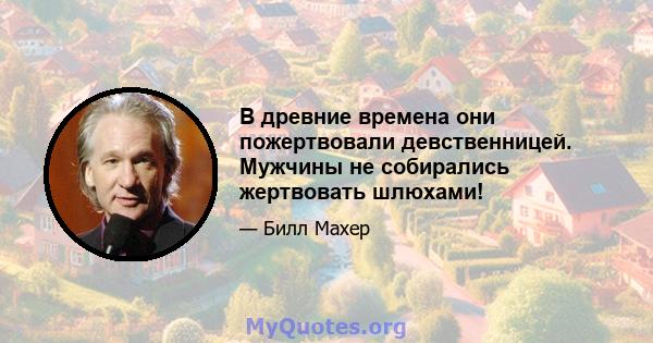 В древние времена они пожертвовали девственницей. Мужчины не собирались жертвовать шлюхами!