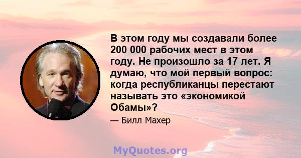 В этом году мы создавали более 200 000 рабочих мест в этом году. Не произошло за 17 лет. Я думаю, что мой первый вопрос: когда республиканцы перестают называть это «экономикой Обамы»?