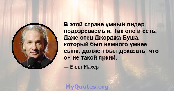 В этой стране умный лидер подозреваемый. Так оно и есть. Даже отец Джорджа Буша, который был намного умнее сына, должен был доказать, что он не такой яркий.