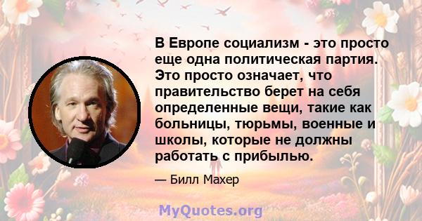 В Европе социализм - это просто еще одна политическая партия. Это просто означает, что правительство берет на себя определенные вещи, такие как больницы, тюрьмы, военные и школы, которые не должны работать с прибылью.