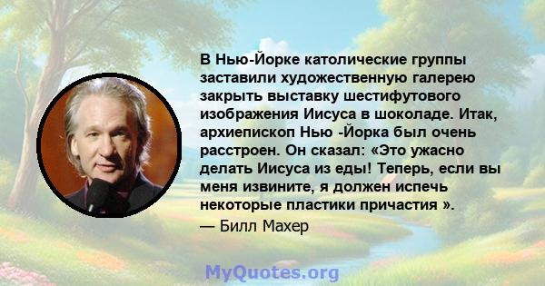 В Нью-Йорке католические группы заставили художественную галерею закрыть выставку шестифутового изображения Иисуса в шоколаде. Итак, архиепископ Нью -Йорка был очень расстроен. Он сказал: «Это ужасно делать Иисуса из