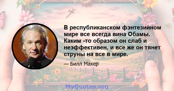 В республиканском фэнтезийном мире все всегда вина Обамы. Каким -то образом он слаб и неэффективен, и все же он тянет струны на все в мире.