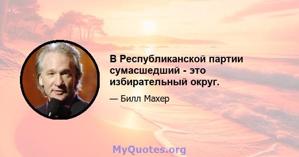 В Республиканской партии сумасшедший - это избирательный округ.