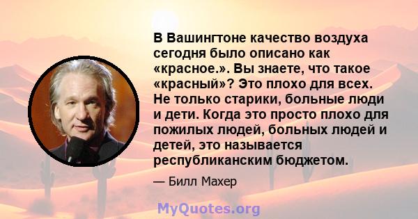 В Вашингтоне качество воздуха сегодня было описано как «красное.». Вы знаете, что такое «красный»? Это плохо для всех. Не только старики, больные люди и дети. Когда это просто плохо для пожилых людей, больных людей и