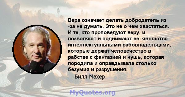 Вера означает делать добродетель из -за не думать. Это не о чем хвастаться. И те, кто проповедуют веру, и позволяют и поднимают ее, являются интеллектуальными рабовладельцами, которые держат человечество в рабстве с