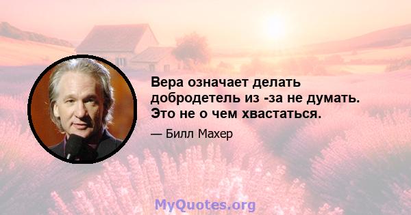 Вера означает делать добродетель из -за не думать. Это не о чем хвастаться.