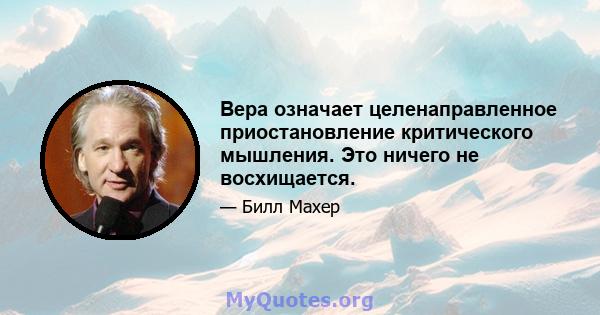 Вера означает целенаправленное приостановление критического мышления. Это ничего не восхищается.