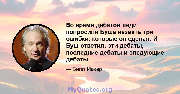 Во время дебатов леди попросили Буша назвать три ошибки, которые он сделал. И Буш ответил, эти дебаты, последние дебаты и следующие дебаты.