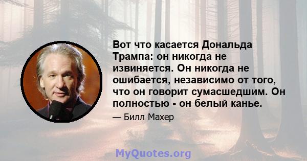 Вот что касается Дональда Трампа: он никогда не извиняется. Он никогда не ошибается, независимо от того, что он говорит сумасшедшим. Он полностью - он белый канье.