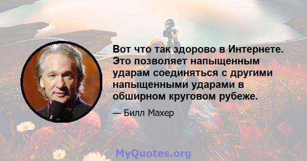 Вот что так здорово в Интернете. Это позволяет напыщенным ударам соединяться с другими напыщенными ударами в обширном круговом рубеже.