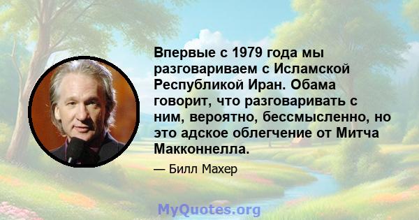 Впервые с 1979 года мы разговариваем с Исламской Республикой Иран. Обама говорит, что разговаривать с ним, вероятно, бессмысленно, но это адское облегчение от Митча Макконнелла.