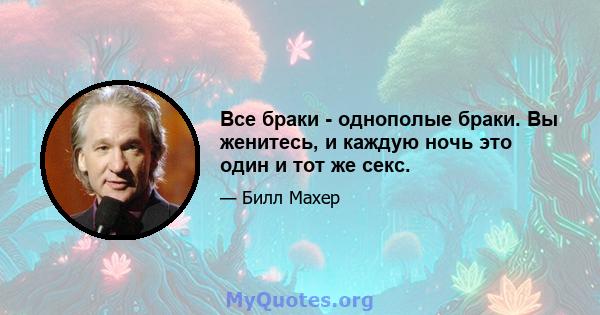 Все браки - однополые браки. Вы женитесь, и каждую ночь это один и тот же секс.