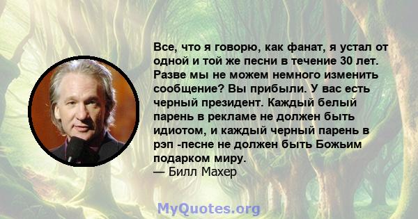 Все, что я говорю, как фанат, я устал от одной и той же песни в течение 30 лет. Разве мы не можем немного изменить сообщение? Вы прибыли. У вас есть черный президент. Каждый белый парень в рекламе не должен быть