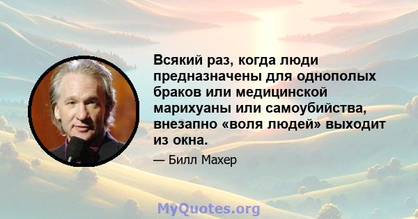 Всякий раз, когда люди предназначены для однополых браков или медицинской марихуаны или самоубийства, внезапно «воля людей» выходит из окна.