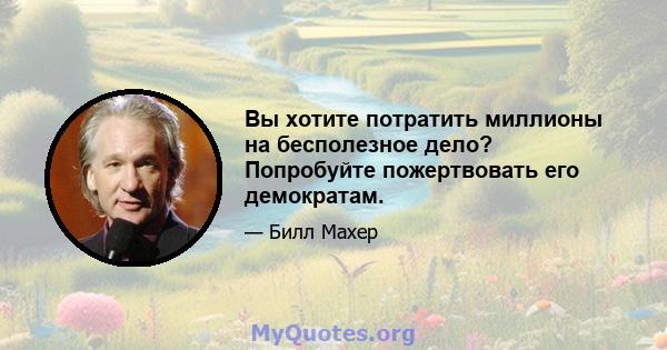 Вы хотите потратить миллионы на бесполезное дело? Попробуйте пожертвовать его демократам.