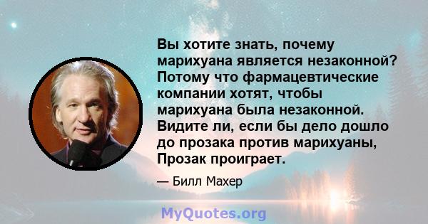 Вы хотите знать, почему марихуана является незаконной? Потому что фармацевтические компании хотят, чтобы марихуана была незаконной. Видите ли, если бы дело дошло до прозака против марихуаны, Прозак проиграет.