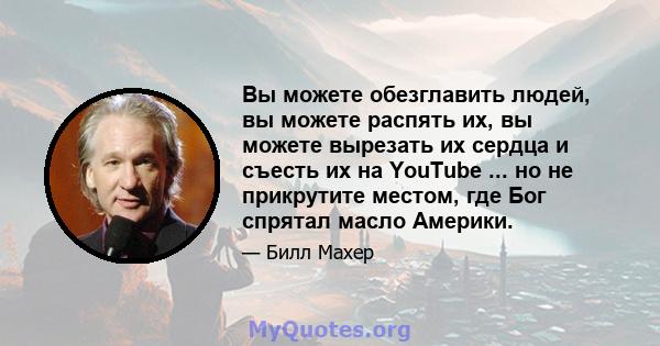 Вы можете обезглавить людей, вы можете распять их, вы можете вырезать их сердца и съесть их на YouTube ... но не прикрутите местом, где Бог спрятал масло Америки.