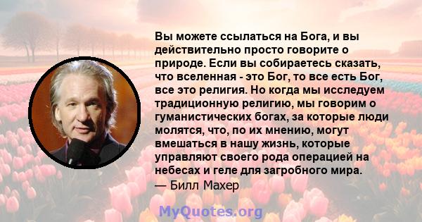 Вы можете ссылаться на Бога, и вы действительно просто говорите о природе. Если вы собираетесь сказать, что вселенная - это Бог, то все есть Бог, все это религия. Но когда мы исследуем традиционную религию, мы говорим о 