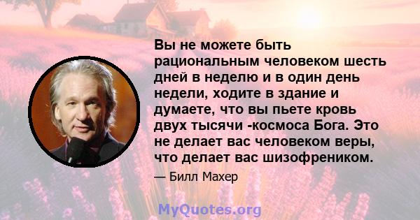 Вы не можете быть рациональным человеком шесть дней в неделю и в один день недели, ходите в здание и думаете, что вы пьете кровь двух тысячи -космоса Бога. Это не делает вас человеком веры, что делает вас шизофреником.