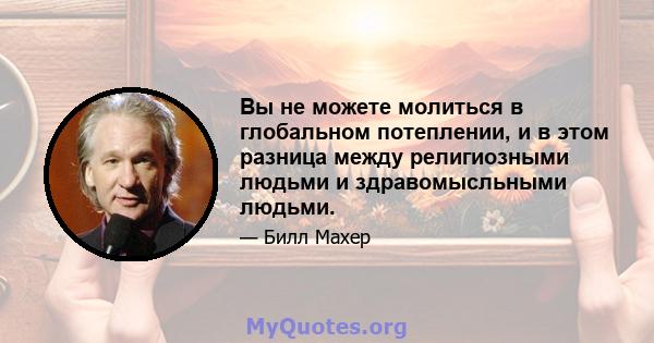 Вы не можете молиться в глобальном потеплении, и в этом разница между религиозными людьми и здравомысльными людьми.