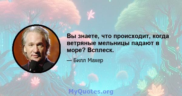 Вы знаете, что происходит, когда ветряные мельницы падают в море? Всплеск.