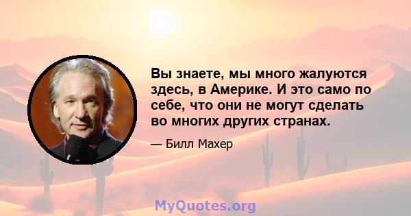 Вы знаете, мы много жалуются здесь, в Америке. И это само по себе, что они не могут сделать во многих других странах.